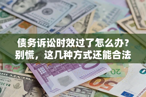 济南债务诉讼时效过了怎么办？别慌，这几种方式还能合法追讨！